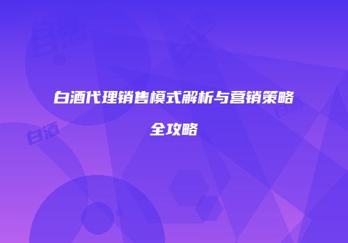 白酒代理销售模式解析与营销策略全攻略