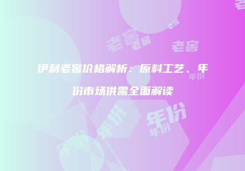 伊利老窖价格解析：原料工艺、年份市场供需全面解读