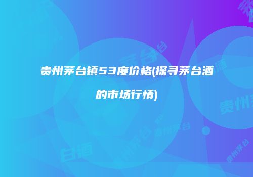贵州茅台镇53度价格(探寻茅台酒的市场行情)