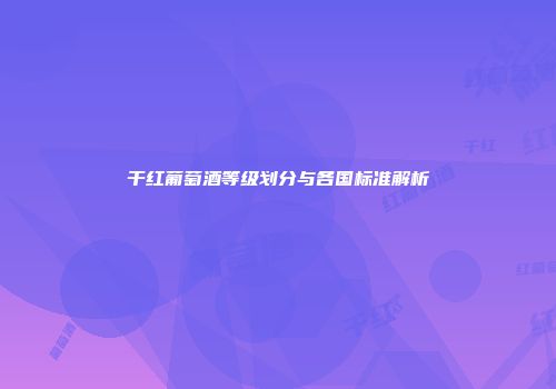 干红葡萄酒等级划分与各国标准解析