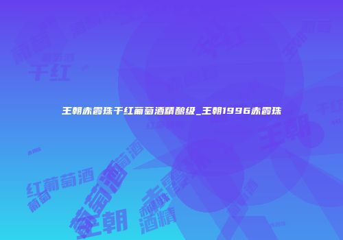 王朝赤霞珠干红葡萄酒精酿级_王朝1996赤霞珠