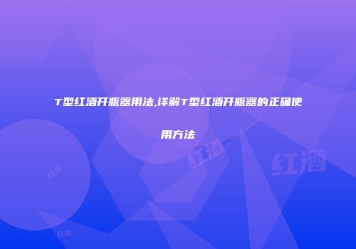 T型红酒开瓶器用法,详解T型红酒开瓶器的正确使用方法