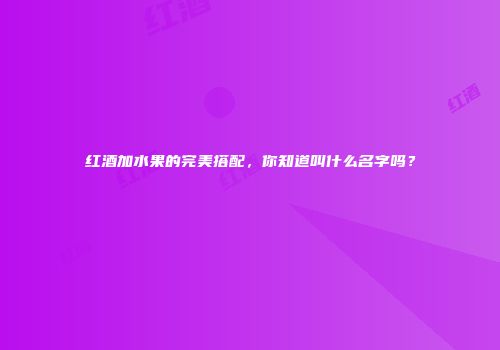 红酒加水果的完美搭配，你知道叫什么名字吗？