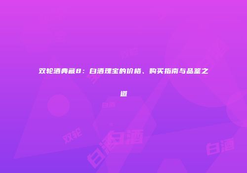双轮酒典藏8：白酒瑰宝的价格、购买指南与品鉴之道