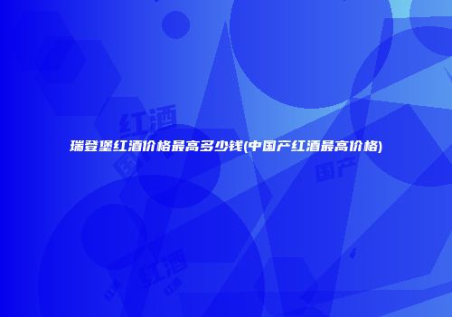 瑞登堡红酒价格最高多少钱(中国产红酒最高价格)