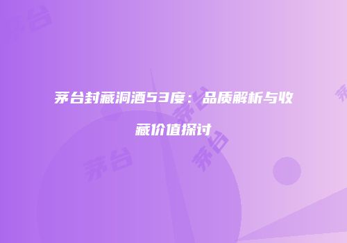 茅台封藏洞酒53度：品质解析与收藏价值探讨