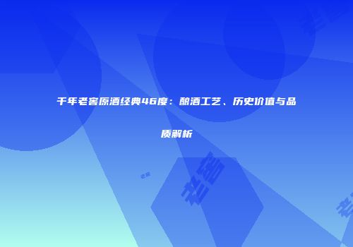千年老窖原酒经典46度：酿酒工艺、历史价值与品质解析