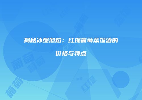 揭秘冰缇烈焰：红提葡萄蒸馏酒的价格与特点
