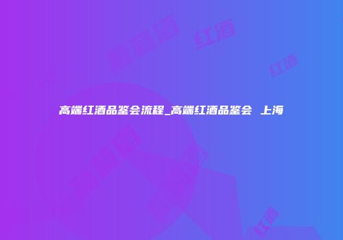 高端红酒品鉴会流程_高端红酒品鉴会 上海