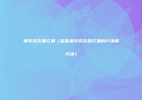 波尔多古堡红酒（品鉴波尔多古堡红酒的方法和方法）