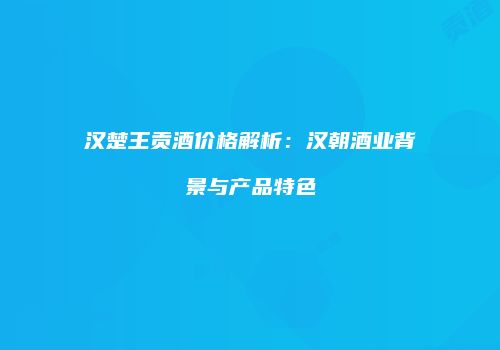 汉楚王贡酒价格解析：汉朝酒业背景与产品特色