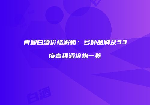 青稞白酒价格解析：多种品牌及53度青稞酒价格一览