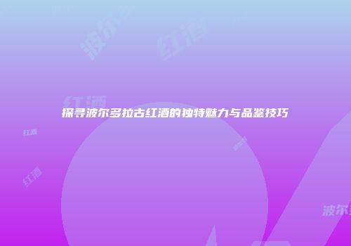 探寻波尔多拉古红酒的独特魅力与品鉴技巧