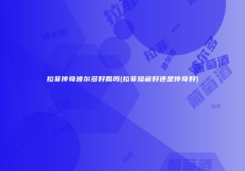 拉菲传奇波尔多好喝吗(拉菲珍藏好还是传奇好)