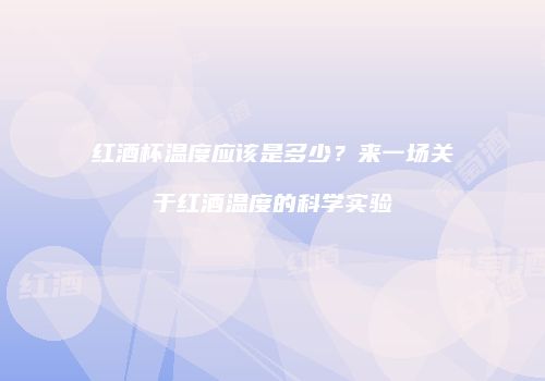 红酒杯温度应该是多少？来一场关于红酒温度的科学实验