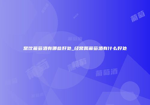 常饮葡萄酒有哪些好处_经常喝葡萄酒有什么好处
