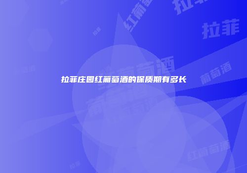 拉菲庄园红葡萄酒的保质期有多长