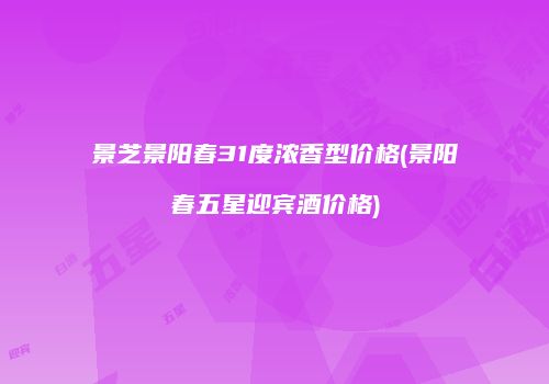 景芝景阳春31度浓香型价格(景阳春五星迎宾酒价格)