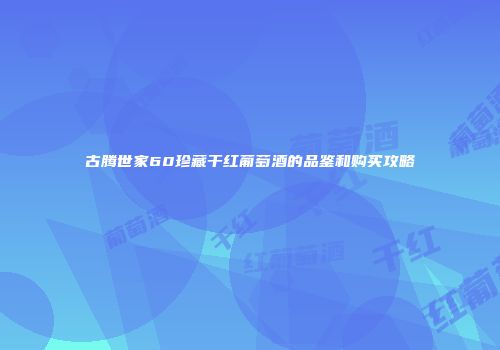 古腾世家60珍藏干红葡萄酒的品鉴和购买攻略