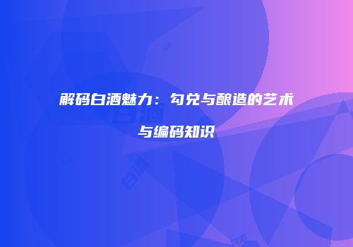 解码白酒魅力：勾兑与酿造的艺术与编码知识