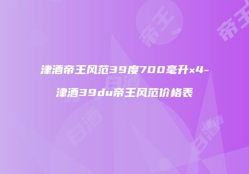 津酒帝王风范39度700毫升×4-津酒39du帝王风范价格表