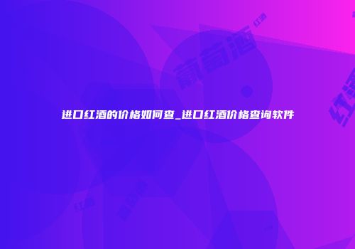 进口红酒的价格如何查_进口红酒价格查询软件