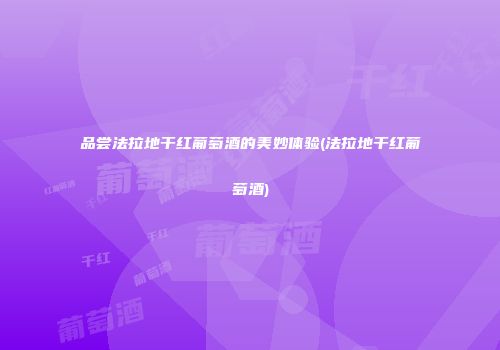 品尝法拉地干红葡萄酒的美妙体验(法拉地干红葡萄酒)