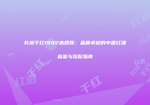 长城干红1992赤霞珠：品质卓越的中国红酒品鉴与搭配指南