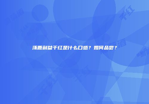 涿鹿利益干红是什么口感？如何品尝？