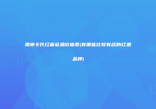 澳洲卡氏红葡萄酒价格表(有哪些比较有名的红酒品牌)