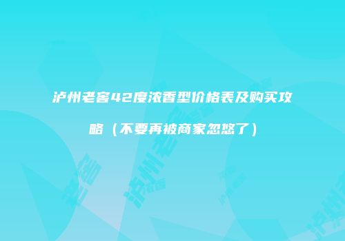 泸州老窖42度浓香型价格表及购买攻略（不要再被商家忽悠了）