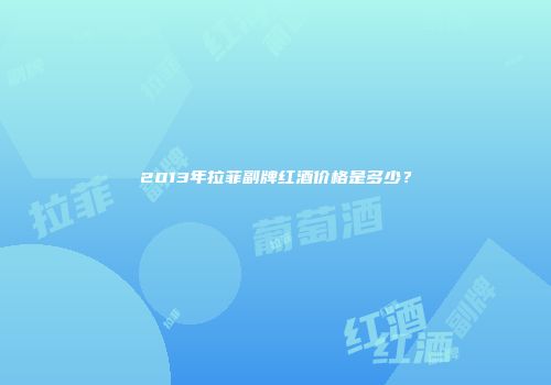 2013年拉菲副牌红酒价格是多少？