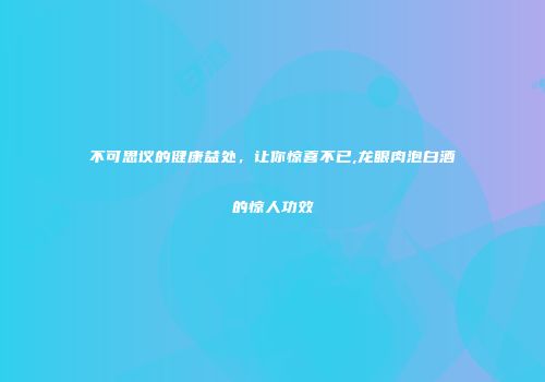 不可思议的健康益处，让你惊喜不已,龙眼肉泡白酒的惊人功效