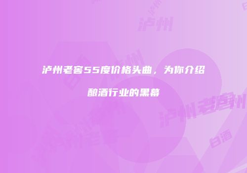 泸州老窖55度价格头曲，为你介绍酿酒行业的黑幕