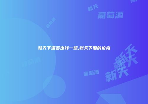 和天下酒多少钱一瓶,新天下酒的价格