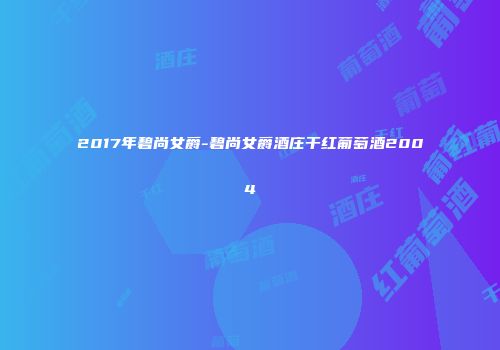 2017年碧尚女爵-碧尚女爵酒庄干红葡萄酒2004