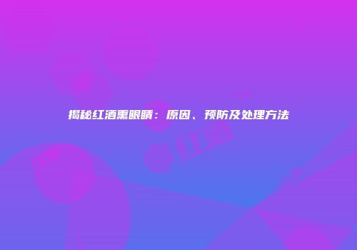 揭秘红酒熏眼睛：原因、预防及处理方法
