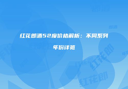 红花郎酒52度价格解析：不同系列年份详览