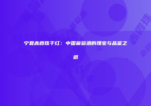 宁夏赤霞珠干红：中国葡萄酒的瑰宝与品鉴之道