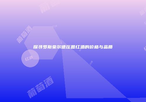 探寻罗斯柴尔德庄园红酒的价格与品质