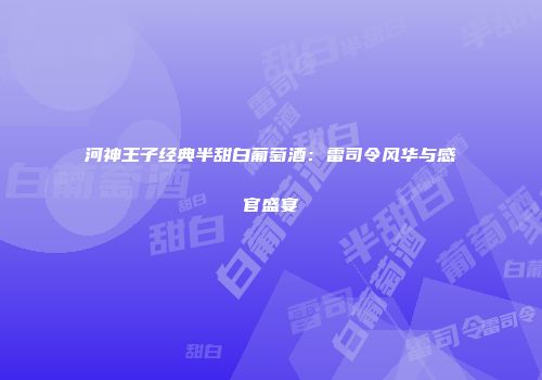 河神王子经典半甜白葡萄酒：雷司令风华与感官盛宴