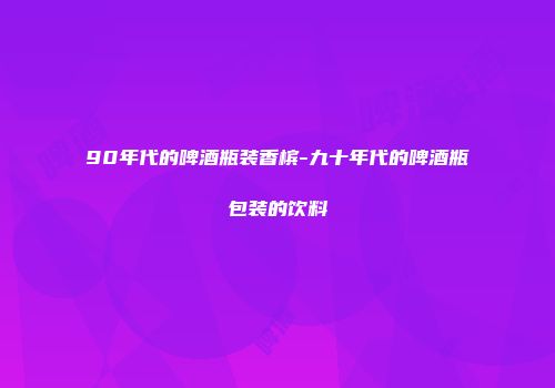 90年代的啤酒瓶装香槟-九十年代的啤酒瓶包装的饮料