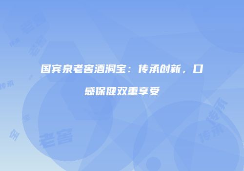 国宾泉老窖酒洞宝：传承创新，口感保健双重享受