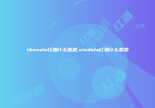 thevale红酒什么意思,vindela红酒什么意思