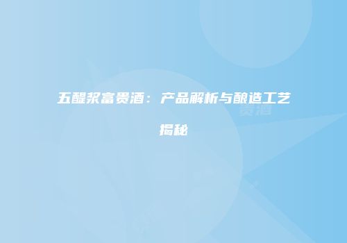 五醍浆富贵酒：产品解析与酿造工艺揭秘