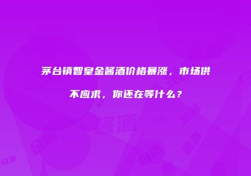 茅台镇智皇金酱酒价格暴涨，市场供不应求，你还在等什么？