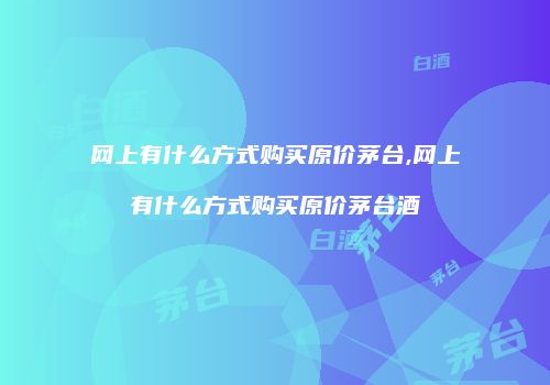 网上有什么方式购买原价茅台,网上有什么方式购买原价茅台酒
