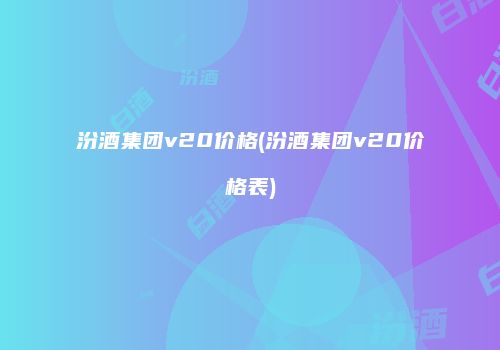 汾酒集团v20价格(汾酒集团v20价格表)