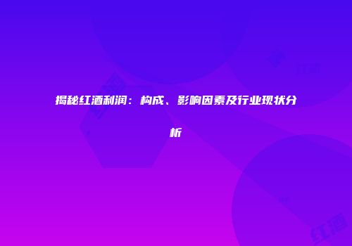 揭秘红酒利润：构成、影响因素及行业现状分析