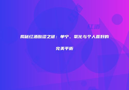 揭秘红酒酸涩之谜：单宁、氧化与个人喜好的完美平衡